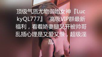 顶级气质尤物御姐女神『LuckyQL777』✿高级VIP群最新福利，看着娇妻腿叉开被帅哥乱插心理是又爱又恨，超级淫乱