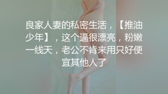 良家人妻的私密生活，【推油少年】，这个逼很漂亮，粉嫩一线天，老公不肯来用只好便宜其他人了