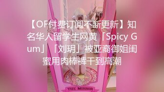 【OF付费订阅不断更新】知名华人留学生网黄「Spicy Gum」「刘玥」被亚裔御姐闺蜜用肉棒裤干到高潮