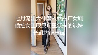 七月流出大神潜入食品厂女厕偷拍女工尿尿厂里新来的辣妹长靴搭配皮裤