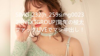 SIMG-232(h_259simg00232)[NEXTGROUP]驚愕の極太ファックLIVEでマジ中出し！！