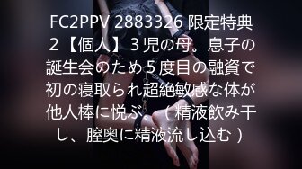 FC2PPV 2883326 限定特典２【個人】３児の母。息子の誕生会のため５度目の融資で初の寝取られ超絶敏感な体が他人棒に悦ぶ。（精液飲み干し、膣奥に精液流し込む）