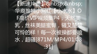 【新速片遞】&nbsp;&nbsp;华裔推特小网红【小水水】OF高价VIP视频集P4，天然美乳，丝袜美腿蜜臀，骚又楚楚可怜的样！每一次被操都要喷水，超骚[871M/MP4/01:08:31]