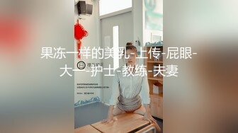 果冻一样的美乳-上传-屁眼-大一-护士-教练-夫妻