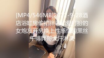 [MP4/546MB]2022-9-28酒店浴缸房偷拍胖哥和爱打扮的女炮友开房换上性感情趣黑丝干得胖哥大汗淋漓