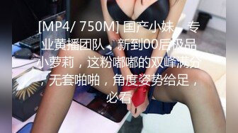 [MP4/ 750M] 国产小妹，专业黄播团队，新到00后极品小萝莉，这粉嘟嘟的双峰满分，无套啪啪，角度姿势给足，必看