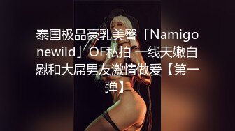 泰国极品豪乳美臀「Namigonewild」OF私拍 一线天嫩自慰和大屌男友激情做爱【第一弹】