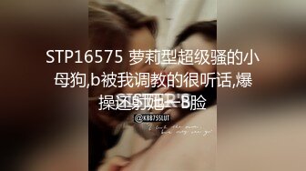 STP16575 萝莉型超级骚的小母狗,b被我调教的很听话,爆操还射她一B脸