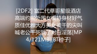 [2DF2] 富二代草哥星级酒店高端约啪外围女模特身材好气质佳优雅大方美女被干的尖叫喊老公干死我了对白淫荡[MP4/121MB][BT种子]