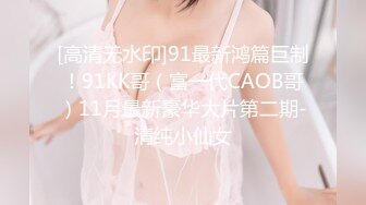 [高清无水印]91最新鸿篇巨制！91KK哥（富一代CAOB哥）11月最新豪华大片第二期-清纯小仙女