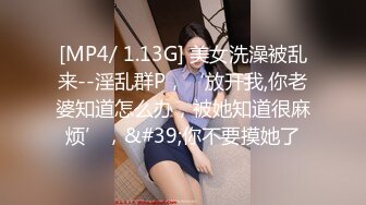 [MP4/ 1.13G] 美女洗澡被乱来--淫乱群P，‘放开我,你老婆知道怎么办，被她知道很麻烦’，&#39;你不要摸她了