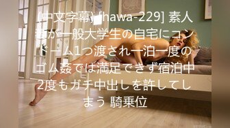 (中文字幕) [hawa-229] 素人妻が一般大学生の自宅にコンドーム1つ渡され一泊一度のゴム姦では満足できず宿泊中2度もガチ中出しを許してしまう 騎乗位