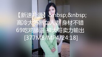 【新速片遞】&nbsp;&nbsp;高冷大奶熟女人妻 身材不错 69吃鸡舔逼 被大哥卖力输出 [377MB/MP4/24:18]