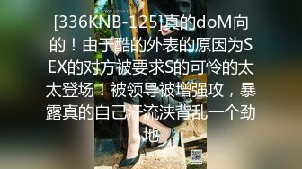 [336KNB-125]真的doM向的！由于酷的外表的原因为SEX的对方被要求S的可怜的太太登场！被领导被增强攻，暴露真的自己汗流浃背乱一个劲地