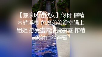 【骚浪风韵欲女】伢伢 催精内裤淫息 色魔弟弟浴室强上姐姐 感受蜜穴滚烫裹茎 榨精飙射白丝淫臀