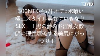 [300NTK-457] オチ○ポ喰い極上スタイル美女にいきなりSEX！！男の夢のド淫乱女教師の理性爆破する美尻にがっつり！！