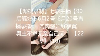 【源码录制】七彩主播【90后骚妇】6月2号-6月20号直播录播❇️肉肉骚妇好寂寞❇️男主不举无奈自己玩❇️【22V】 (10)