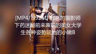 [MP4/ 992M] 邪恶的摄影师下药迷翻前来兼职的美女大学生各种姿势玩她的小嫩B