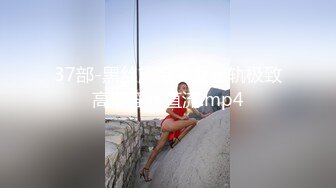 37部-黑丝旗袍美女出轨极致高潮淫水直流.mp4