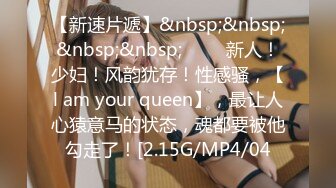 【新速片遞】&nbsp;&nbsp;&nbsp;&nbsp;♈♈♈ 新人！少妇！风韵犹存！性感骚，【l am your queen】，最让人心猿意马的状态，魂都要被他勾走了！[2.15G/MP4/04