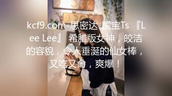 kcf9.com-思密达-国宝Ts 『Lee Lee』 希腊版女神，皎洁的容貌，令人垂涎的仙女棒，又吃又肏，爽爆！