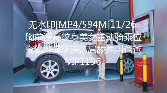 无水印[MP4/594M]11/26 胸前漂亮纹身美女主动骑乘位骚逼好痒求操抓屌舔弄叫爸爸VIP1196