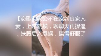 【恋歌】老公不在家约良家人妻，上来就摸，聊聊天再操逼，扶腰后入爆操，搞得舒服了