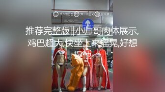 推荐完整版‖小帅哥肉体展示,鸡巴超大,快坐上来摇晃,好想操他