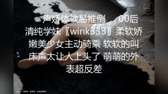 ❤️声娇体软易推倒❤️00后清纯学妹〖wink333〗柔软娇嫩美少女主动骑乘 软软的叫床声太让人上头了 萌萌的外表超反差