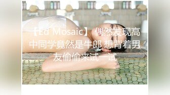 【Ed Mosaic】 偶然发现高中同学竟然是牛郎 想背着男友偷偷来试一试