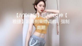 【JVID精品】超人气女神【雅捷】润滑剂束缚调教，强制高潮