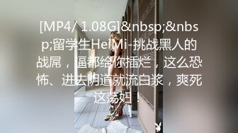 [MP4/ 1.08G]&nbsp;&nbsp;留学生HeiMi-挑战黑人的战屌，逼都给你插烂，这么恐怖、进去阴道就流白浆，爽死这荡妇！