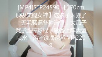 [MP4]STP24590 【170cm顶级美腿女神】这妹子太骚了，无毛骚逼各种道具，大茄子凳子腿棒球棍，轮番上阵大量喷水，浴室洗澡诱惑 VIP2209