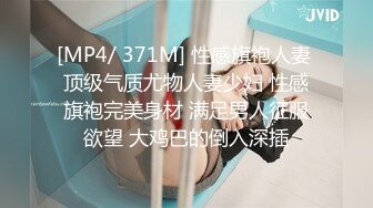 [MP4/ 371M] 性感旗袍人妻 顶级气质尤物人妻少妇 性感旗袍完美身材 满足男人征服欲望 大鸡巴的倒入深插