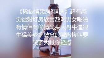 《稀缺情趣房?精选》超有感觉镭射灯房欣赏数对男女啪啪有情侣有偸情光头大哥牛逼很生猛美少妇被肏的嗷嗷惨叫要哭了大喊你轻点