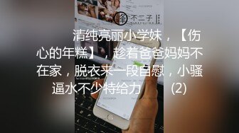 ♈ ♈ ♈清纯亮丽小学妹，【伤心的年糕】，趁着爸爸妈妈不在家，脱衣来一段自慰，小骚逼水不少特给力 ♈ ♈ (2)