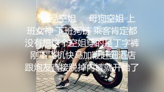 ❤️极品空姐❤️母狗空姐 上班女神 下班狗链 乘客肯定都没有想这个空姐穿的是丁字裤 刚下飞机快马加鞭赶到酒店跟炮友直接脱掉内裤就开始了