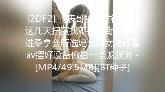 [2DF2] 《表哥扶贫站街女》这几天扫黄找不到站街妹表哥进桑拿会所选妃套路女技师看av摆好设备偷拍一条龙服务 -[MP4/49.5MB][BT种子]