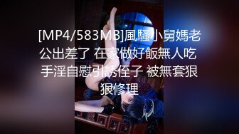 [MP4/583MB]風騷小舅媽老公出差了 在家做好飯無人吃 手淫自慰引誘侄子 被無套狠狠修理