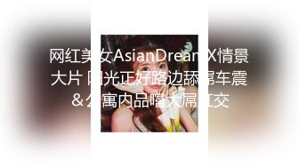 网红美女AsianDreamX情景大片 阳光正好路边舔屌车震＆公寓内品嚐大屌肛交