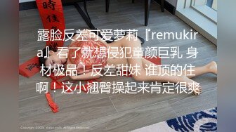 露脸反差可爱萝莉『remukira』看了就想侵犯童颜巨乳 身材极品！反差甜妹 谁顶的住啊！这小翘臀操起来肯定很爽