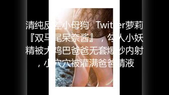 清纯反差小母狗✅Twitter萝莉『双马尾呆奈酱』，勾人小妖精被大鸡巴爸爸无套爆炒内射，小穴穴被灌满爸爸精液