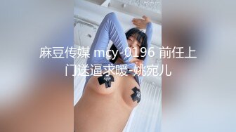 麻豆传媒 mcy-0196 前任上门送逼求暖-姚宛儿