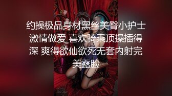 约操极品身材黑丝美臀小护士激情做爱 喜欢骑乘顶操插得深 爽得欲仙欲死无套内射完美露脸