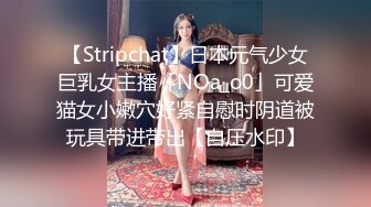 【Stripchat】日本元气少女巨乳女主播「NOa_o0」可爱猫女小嫩穴好紧自慰时阴道被玩具带进带出【自压水印】