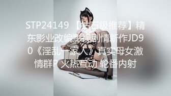 STP24149 【钻石级推荐】精东影业改编影视剧情新作JD90《淫乱一家人》真实母女激情群P 火热互动 轮番内射