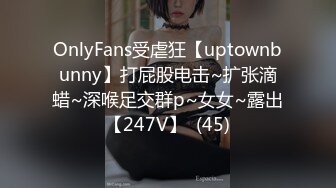 OnlyFans受虐狂【uptownbunny】打屁股电击~扩张滴蜡~深喉足交群p~女女~露出【247V】  (45)