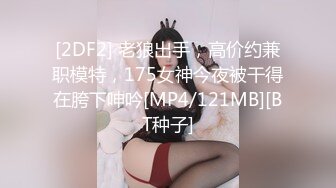 [2DF2] 老狼出手，高价约兼职模特，175女神今夜被干得在胯下呻吟[MP4/121MB][BT种子]